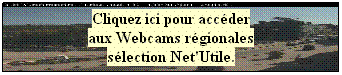Zone de Texte: Cliquez ici pour accder
aux Webcams rgionales
slection Net'Utile.
